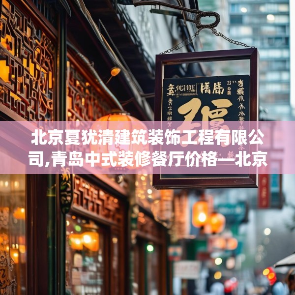 北京夏犹清建筑装饰工程有限公司,青岛中式装修餐厅价格—北京夏犹清建筑装饰工程有限公司301.a177b178c181fgy.188poiy