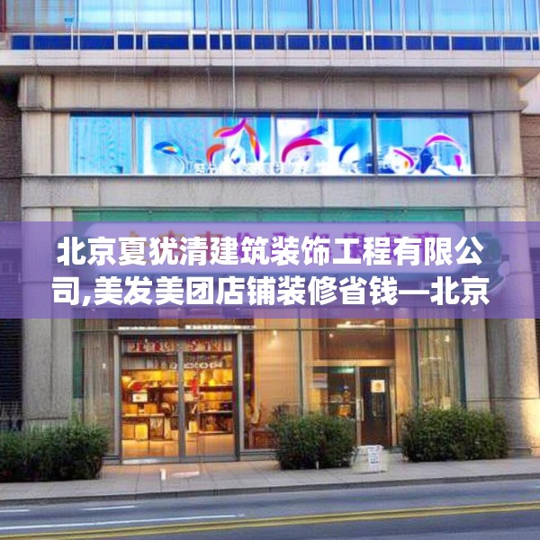 北京夏犹清建筑装饰工程有限公司,美发美团店铺装修省钱—北京夏犹清建筑装饰工程有限公司522.a398b399c402fgy.409nbn