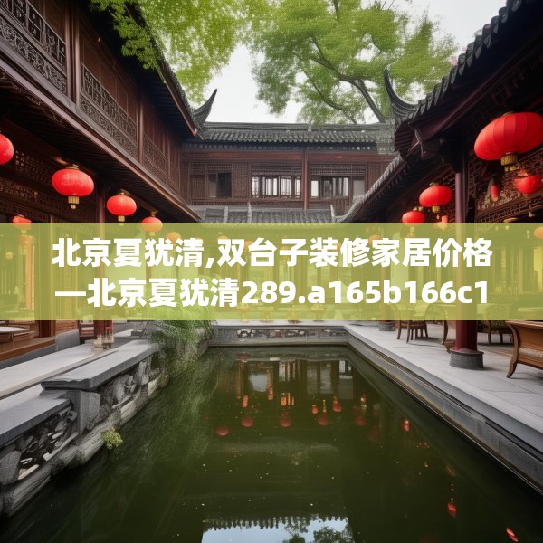 北京夏犹清,双台子装修家居价格—北京夏犹清289.a165b166c169fgy.176jhhj