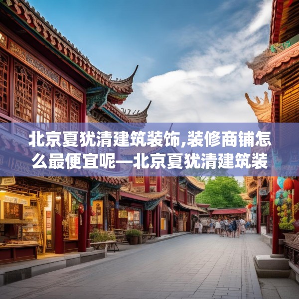 北京夏犹清建筑装饰,装修商铺怎么最便宜呢—北京夏犹清建筑装饰282.a158b159c162fgy.169lkjl