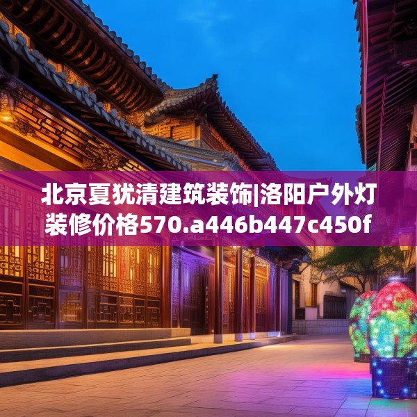 北京夏犹清建筑装饰|洛阳户外灯装修价格570.a446b447c450fgy.457lkjl