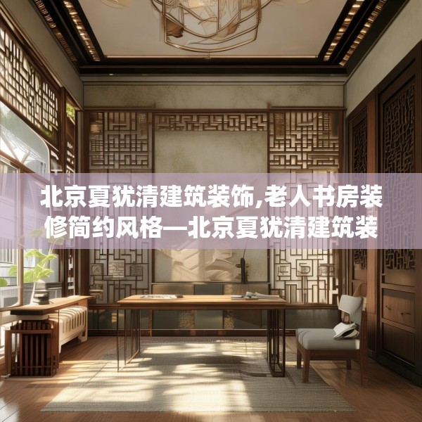 北京夏犹清建筑装饰,老人书房装修简约风格—北京夏犹清建筑装饰315.a191b192c195fgy.202fghfd