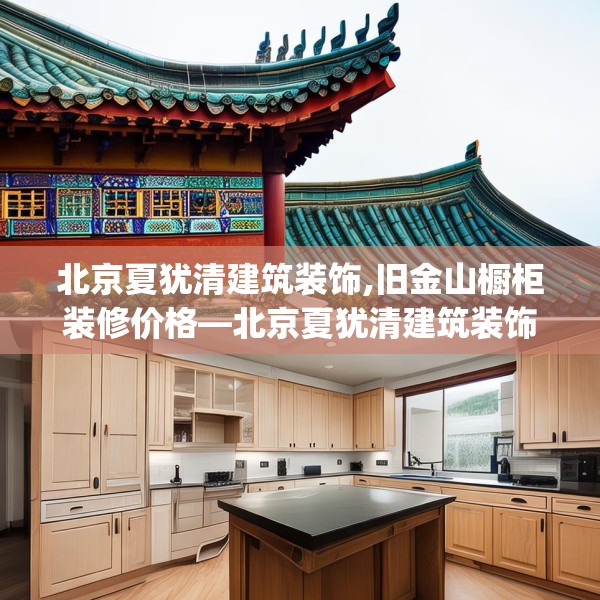 北京夏犹清建筑装饰,旧金山橱柜装修价格—北京夏犹清建筑装饰216.a92b93c96fgy.103nbn