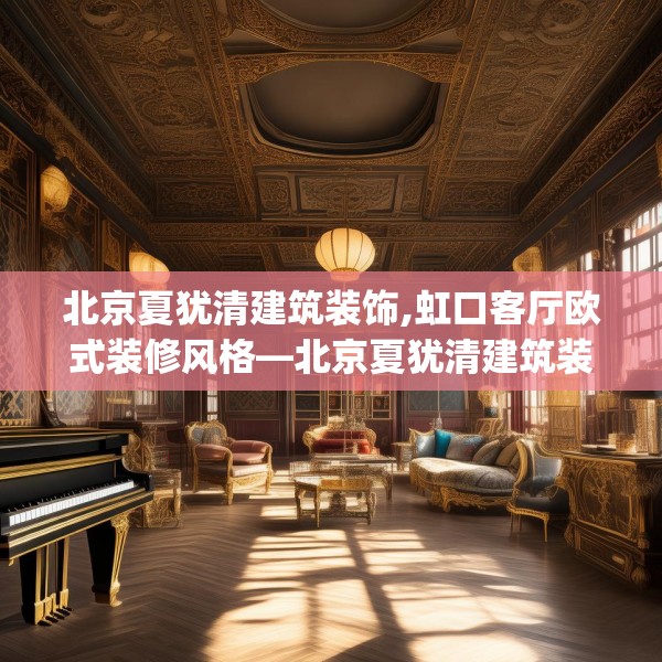 北京夏犹清建筑装饰,虹口客厅欧式装修风格—北京夏犹清建筑装饰154.a30b31c34fgy.41sdA