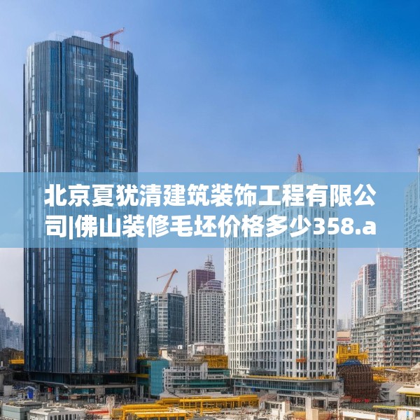 北京夏犹清建筑装饰工程有限公司|佛山装修毛坯价格多少358.a234b235c238fgy.245dewqe