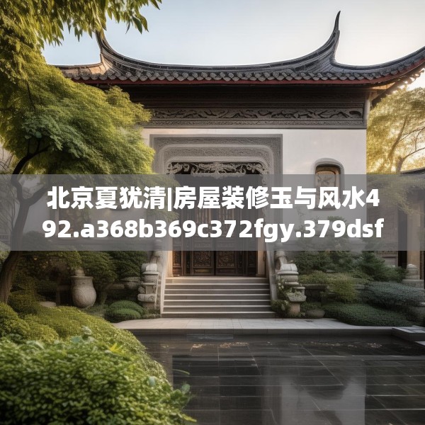 北京夏犹清|房屋装修玉与风水492.a368b369c372fgy.379dsfds