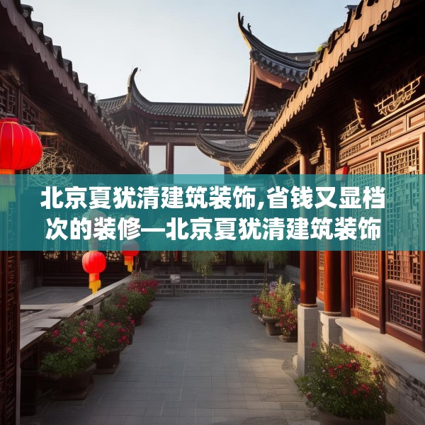 北京夏犹清建筑装饰,省钱又显档次的装修—北京夏犹清建筑装饰464.a340b341c344fgy.351xczxv