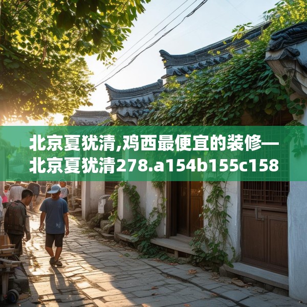 北京夏犹清,鸡西最便宜的装修—北京夏犹清278.a154b155c158fgy.165wew