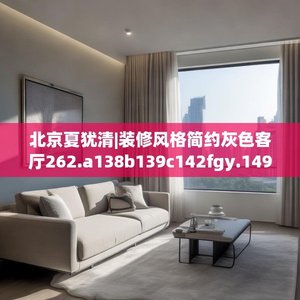 北京夏犹清|装修风格简约灰色客厅262.a138b139c142fgy.149sdA
