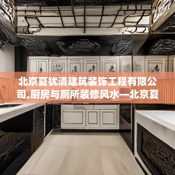 北京夏犹清建筑装饰工程有限公司,厨房与厕所装修风水—北京夏犹清建筑装饰工程有限公司474.a350b351c354fgy.361dsfds