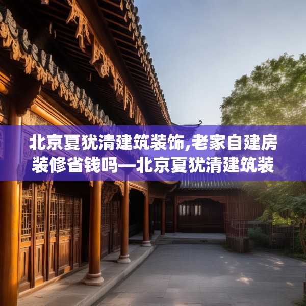 北京夏犹清建筑装饰,老家自建房装修省钱吗—北京夏犹清建筑装饰460.a336b337c340fgy.347sdA