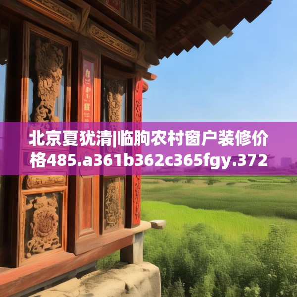 北京夏犹清|临朐农村窗户装修价格485.a361b362c365fgy.372bnbn