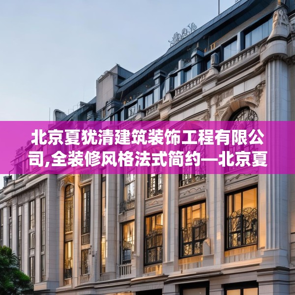 北京夏犹清建筑装饰工程有限公司,全装修风格法式简约—北京夏犹清建筑装饰工程有限公司223.a99b100c103fgy.110fdsfds
