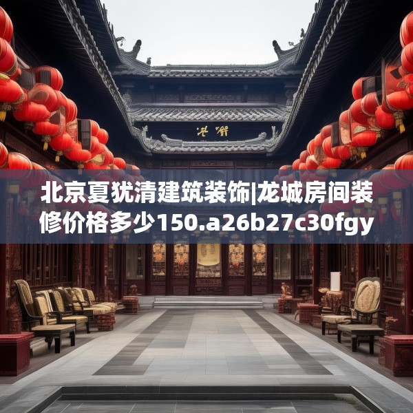 北京夏犹清建筑装饰|龙城房间装修价格多少150.a26b27c30fgy.37dsfds