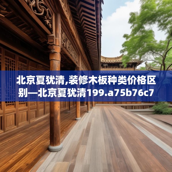 北京夏犹清,装修木板种类价格区别—北京夏犹清199.a75b76c79fgy.86jhhj