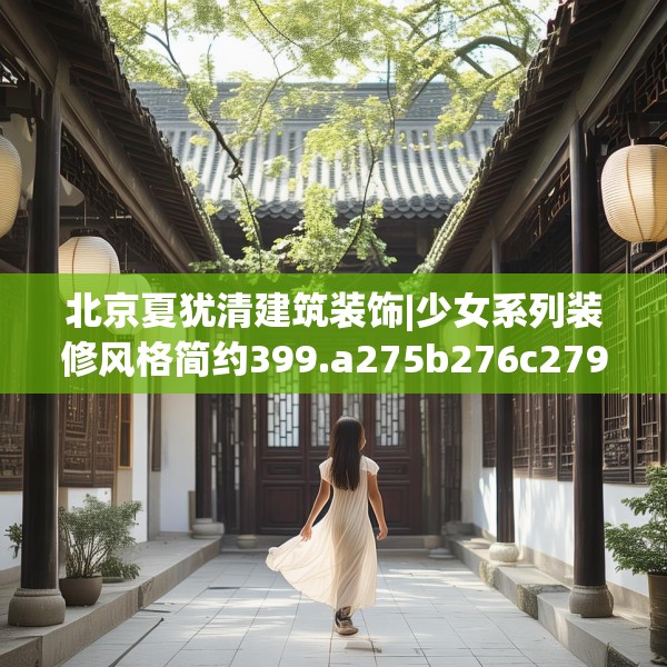 北京夏犹清建筑装饰|少女系列装修风格简约399.a275b276c279fgy.286uyk