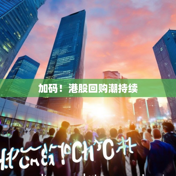 加码！港股回购潮持续