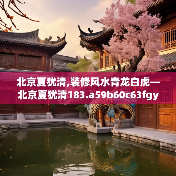 北京夏犹清,装修风水青龙白虎—北京夏犹清183.a59b60c63fgy.70uyk