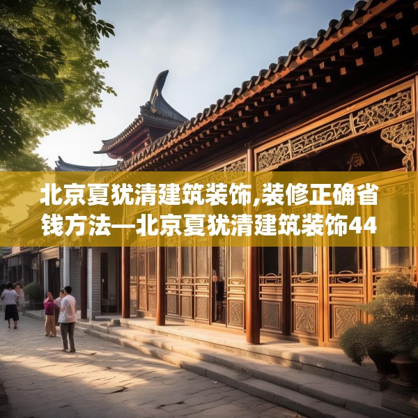北京夏犹清建筑装饰,装修正确省钱方法—北京夏犹清建筑装饰444.a320b321c324fgy.331lkjl
