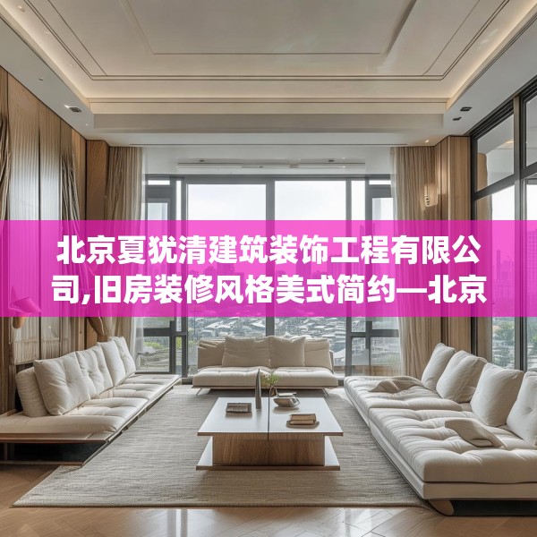 北京夏犹清建筑装饰工程有限公司,旧房装修风格美式简约—北京夏犹清建筑装饰工程有限公司204.a80b81c84fgy.91dsfds