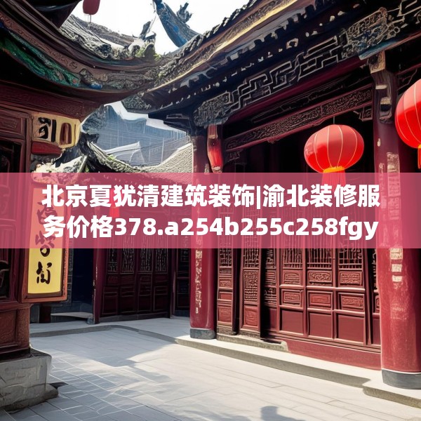 北京夏犹清建筑装饰|渝北装修服务价格378.a254b255c258fgy.265nbn