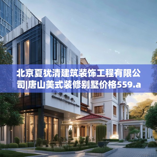 北京夏犹清建筑装饰工程有限公司|唐山美式装修别墅价格559.a435b436c439fgy.446jhhj