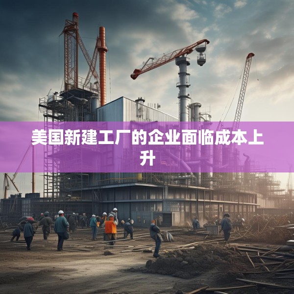 美国新建工厂的企业面临成本上升