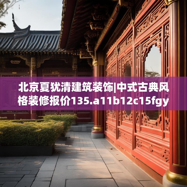 北京夏犹清建筑装饰|中式古典风格装修报价135.a11b12c15fgy.22fghfd