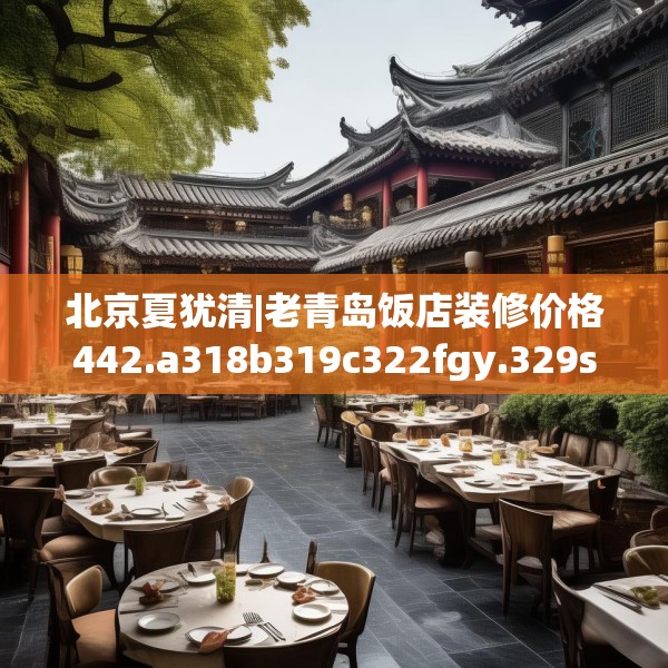 北京夏犹清|老青岛饭店装修价格442.a318b319c322fgy.329sdA