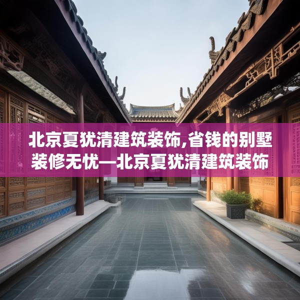北京夏犹清建筑装饰,省钱的别墅装修无忧—北京夏犹清建筑装饰408.a284b285c288fgy.295lkjl