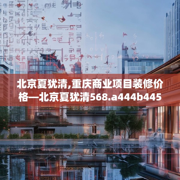 北京夏犹清,重庆商业项目装修价格—北京夏犹清568.a444b445c448fgy.455sdA