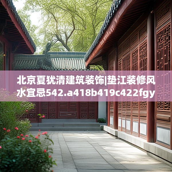 北京夏犹清建筑装饰|垫江装修风水宜忌542.a418b419c422fgy.42976661