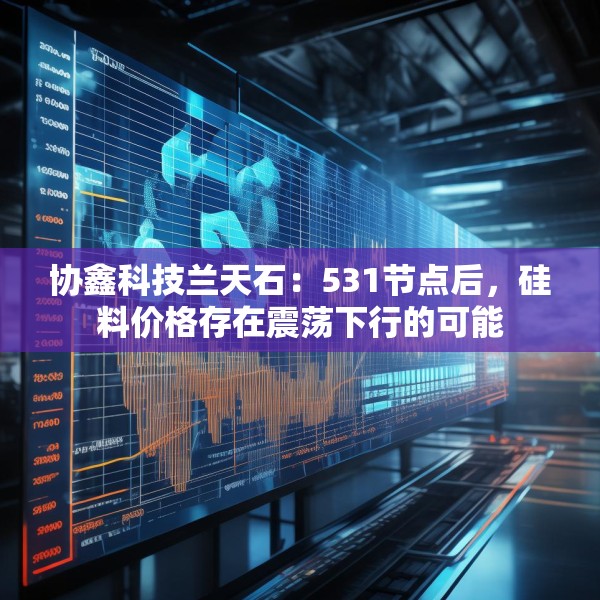 协鑫科技兰天石：531节点后，硅料价格存在震荡下行的可能