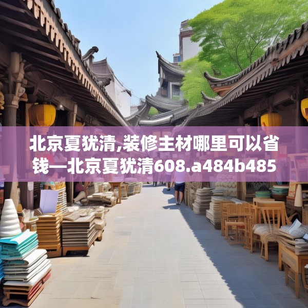 北京夏犹清,装修主材哪里可以省钱—北京夏犹清608.a484b485c488fgy.495xczxv