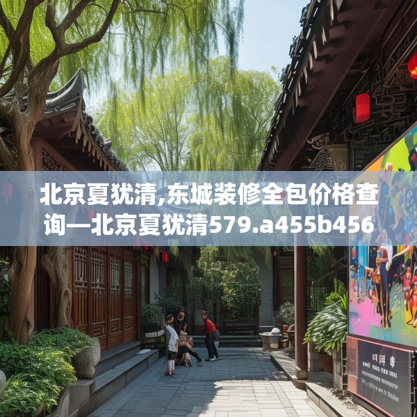 北京夏犹清,东城装修全包价格查询—北京夏犹清579.a455b456c459fgy.466uyk