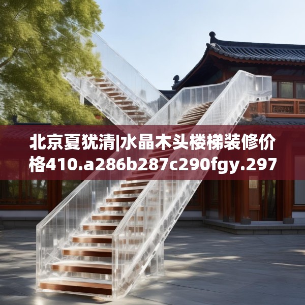 北京夏犹清|水晶木头楼梯装修价格410.a286b287c290fgy.297xczxv