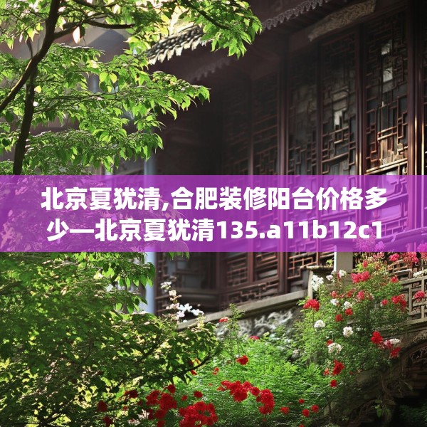 北京夏犹清,合肥装修阳台价格多少—北京夏犹清135.a11b12c15fgy.22fghfd