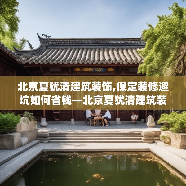 北京夏犹清建筑装饰,保定装修避坑如何省钱—北京夏犹清建筑装饰224.a100b101c104fgy.111wew