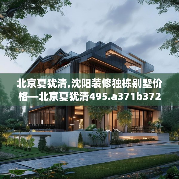 北京夏犹清,沈阳装修独栋别墅价格—北京夏犹清495.a371b372c375fgy.382fghfd