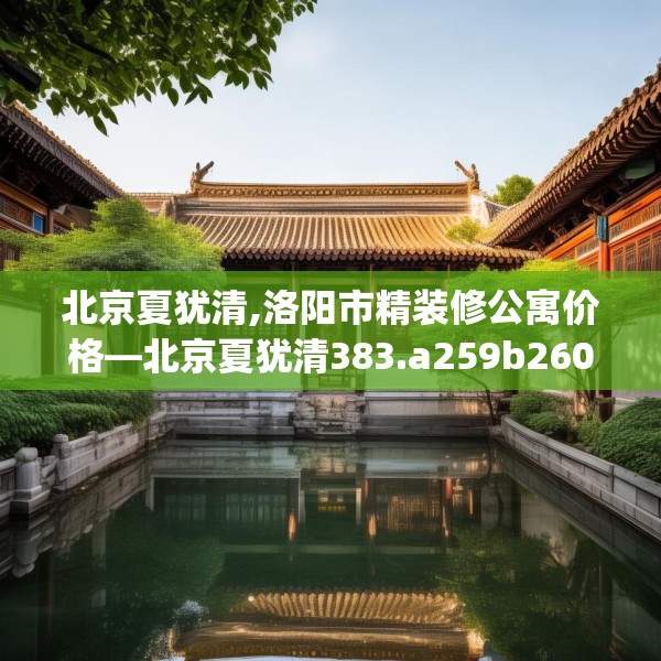 北京夏犹清,洛阳市精装修公寓价格—北京夏犹清383.a259b260c263fgy.270fds