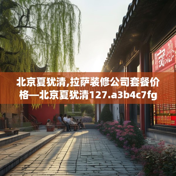 北京夏犹清,拉萨装修公司套餐价格—北京夏犹清127.a3b4c7fgy.14jhhj