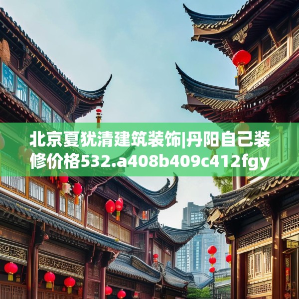 北京夏犹清建筑装饰|丹阳自己装修价格532.a408b409c412fgy.419sdA