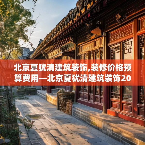 北京夏犹清建筑装饰,装修价格预算费用—北京夏犹清建筑装饰204.a80b81c84fgy.91dsfds