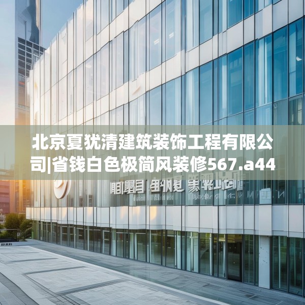 北京夏犹清建筑装饰工程有限公司|省钱白色极简风装修567.a443b444c447fgy.454fghfd