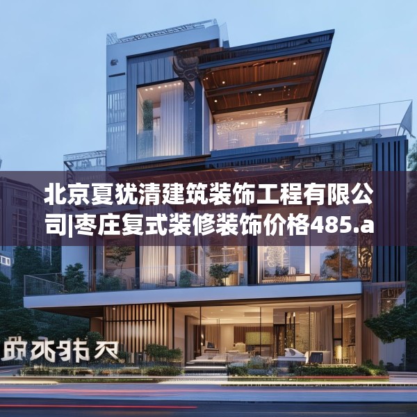 北京夏犹清建筑装饰工程有限公司|枣庄复式装修装饰价格485.a361b362c365fgy.372bnbn