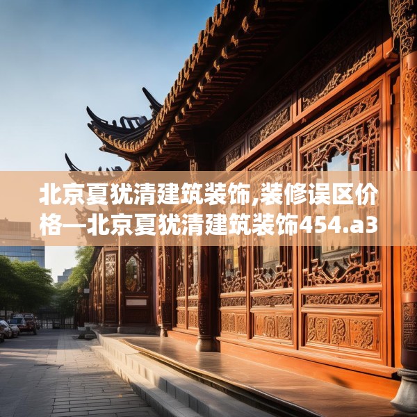 北京夏犹清建筑装饰,装修误区价格—北京夏犹清建筑装饰454.a330b331c334fgy.341htyj