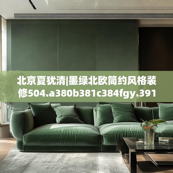 北京夏犹清|墨绿北欧简约风格装修504.a380b381c384fgy.391nbn