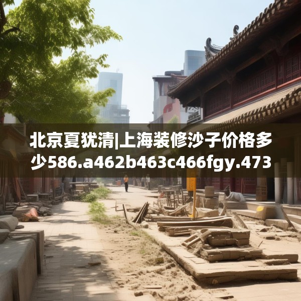 北京夏犹清|上海装修沙子价格多少586.a462b463c466fgy.473sdA
