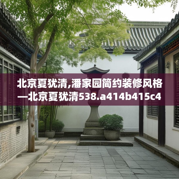 北京夏犹清,潘家园简约装修风格—北京夏犹清538.a414b415c418fgy.425dewqe