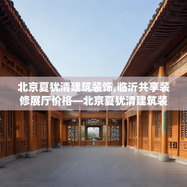 北京夏犹清建筑装饰,临沂共享装修展厅价格—北京夏犹清建筑装饰614.a490b491c494fgy.50176657